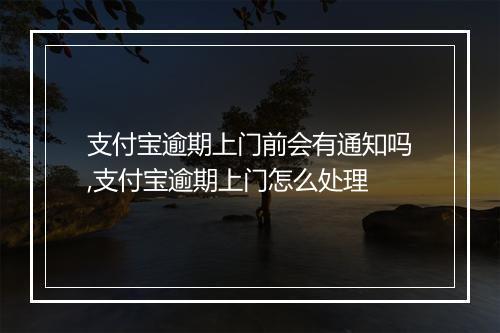 支付宝逾期上门前会有通知吗,支付宝逾期上门怎么处理