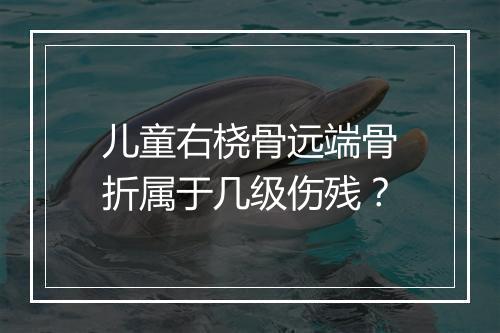 儿童右桡骨远端骨折属于几级伤残？