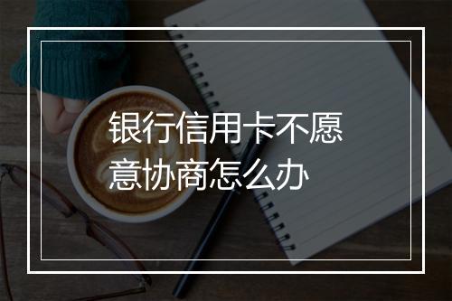 银行信用卡不愿意协商怎么办