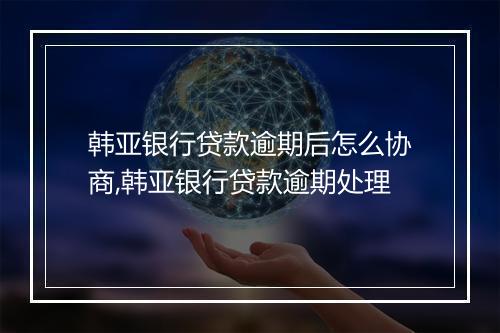 韩亚银行贷款逾期后怎么协商,韩亚银行贷款逾期处理