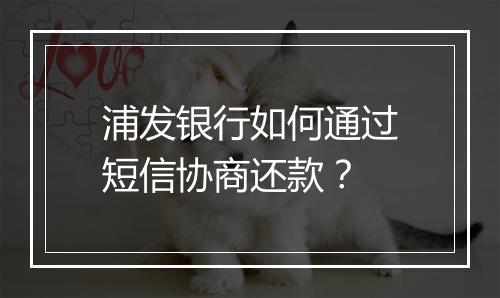 浦发银行如何通过短信协商还款？