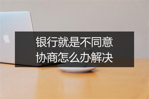 银行就是不同意协商怎么办解决