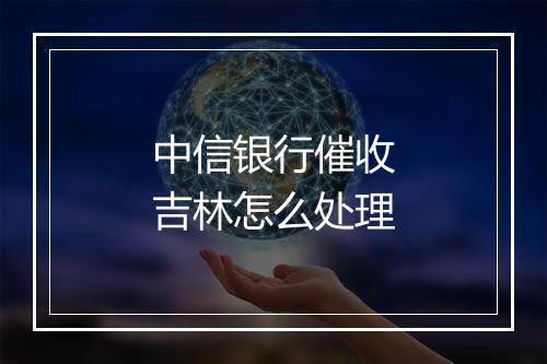 中信银行催收吉林怎么处理
