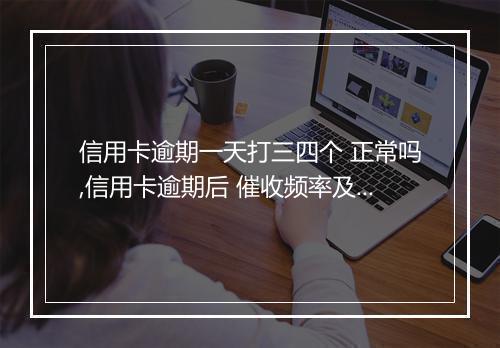 信用卡逾期一天打三四个 正常吗,信用卡逾期后 催收频率及处理方式