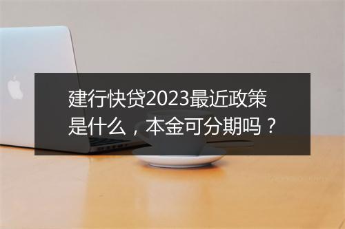 建行快贷2023最近政策是什么，本金可分期吗？