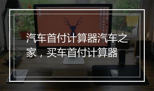 汽车首付计算器汽车之家，买车首付计算器