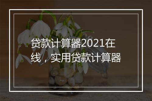 贷款计算器2021在线，实用贷款计算器