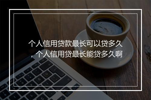 个人信用贷款最长可以贷多久，个人信用贷最长能贷多久啊