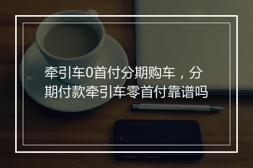 牵引车0首付分期购车，分期付款牵引车零首付靠谱吗