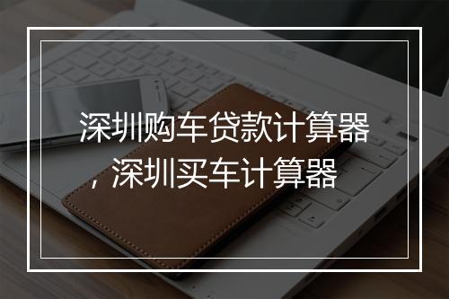 深圳购车贷款计算器，深圳买车计算器