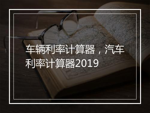 车辆利率计算器，汽车利率计算器2019
