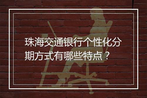 珠海交通银行个性化分期方式有哪些特点？