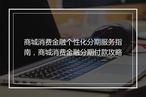 商城消费金融个性化分期服务指南，商城消费金融分期付款攻略