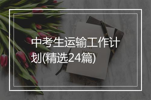 中考生运输工作计划(精选24篇)