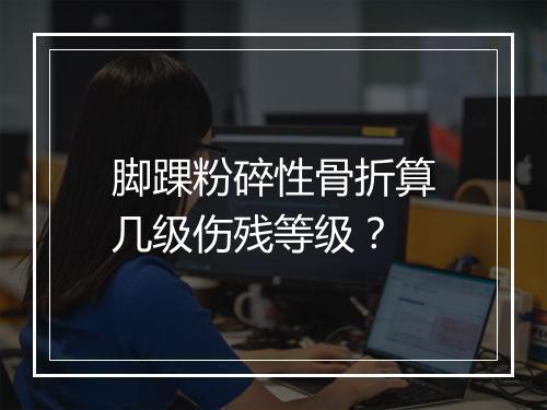 脚踝粉碎性骨折算几级伤残等级？