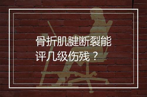 骨折肌腱断裂能评几级伤残？
