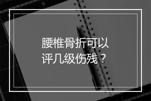 腰椎骨折可以评几级伤残？