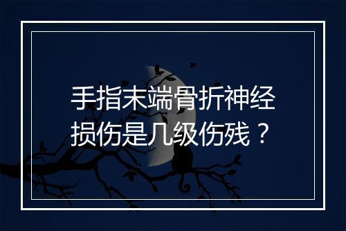 手指末端骨折神经损伤是几级伤残？