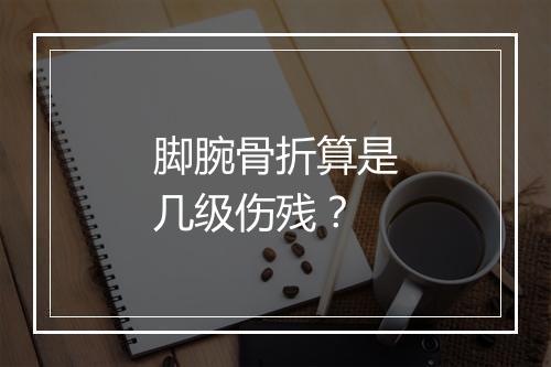 脚腕骨折算是几级伤残？