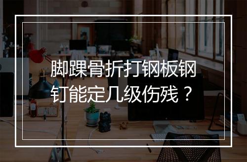 脚踝骨折打钢板钢钉能定几级伤残？
