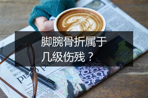 脚腕骨折属于几级伤残？