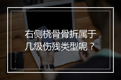 右侧桡骨骨折属于几级伤残类型呢？