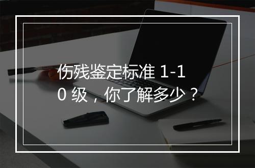 伤残鉴定标准 1-10 级，你了解多少？