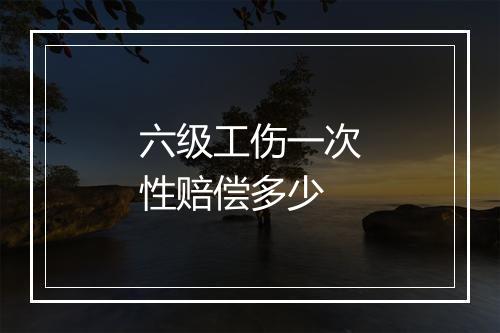 六级工伤一次性赔偿多少