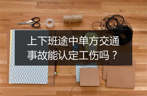 上下班途中单方交通事故能认定工伤吗？