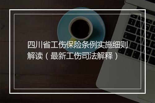 四川省工伤保险条例实施细则解读（最新工伤司法解释）