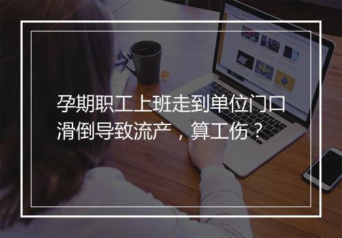 孕期职工上班走到单位门口滑倒导致流产，算工伤？