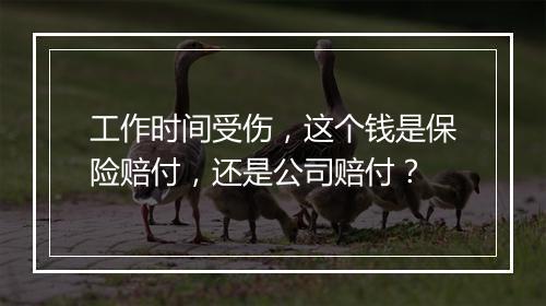 工作时间受伤，这个钱是保险赔付，还是公司赔付？