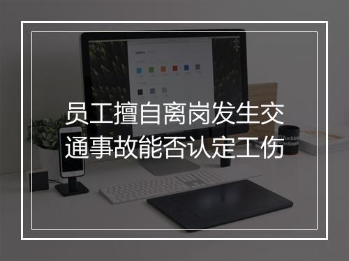 员工擅自离岗发生交通事故能否认定工伤