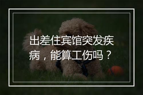 出差住宾馆突发疾病，能算工伤吗？