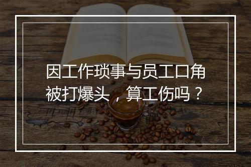 因工作琐事与员工口角被打爆头，算工伤吗？