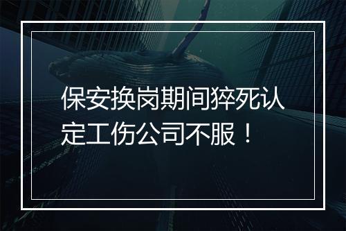保安换岗期间猝死认定工伤公司不服！