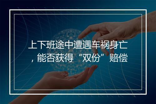 上下班途中遭遇车祸身亡，能否获得“双份”赔偿