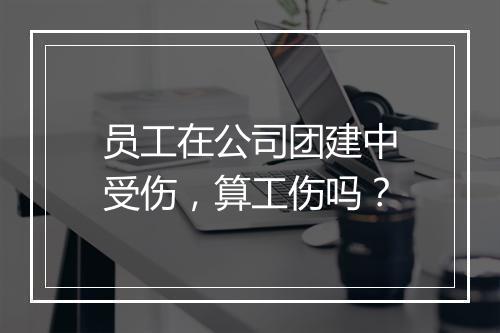 员工在公司团建中受伤，算工伤吗？