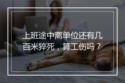 上班途中离单位还有几百米猝死，算工伤吗？