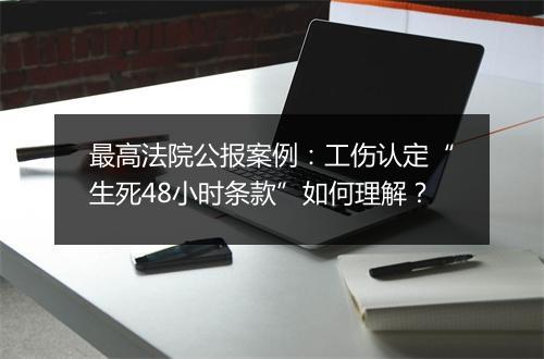 最高法院公报案例：工伤认定“生死48小时条款”如何理解？