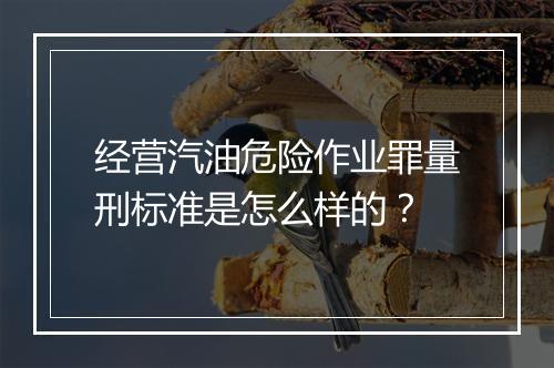 经营汽油危险作业罪量刑标准是怎么样的？