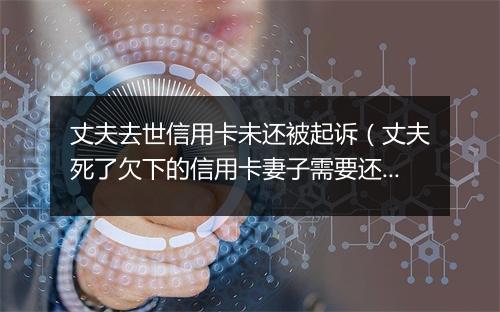 丈夫去世信用卡未还被起诉（丈夫死了欠下的信用卡妻子需要还吗）