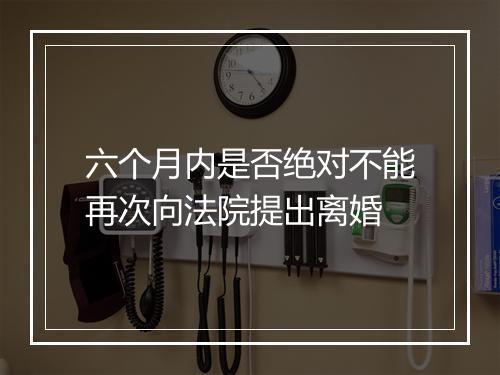 六个月内是否绝对不能再次向法院提出离婚