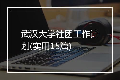 武汉大学社团工作计划(实用15篇)