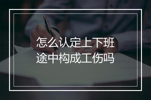 怎么认定上下班途中构成工伤吗