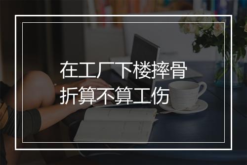 在工厂下楼摔骨折算不算工伤