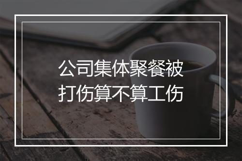 公司集体聚餐被打伤算不算工伤