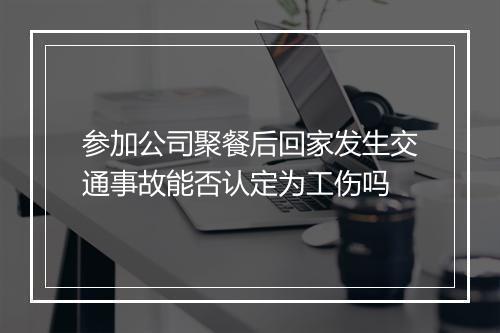 参加公司聚餐后回家发生交通事故能否认定为工伤吗