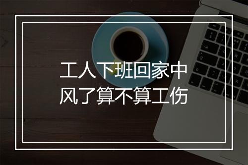 工人下班回家中风了算不算工伤