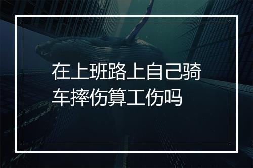 在上班路上自己骑车摔伤算工伤吗